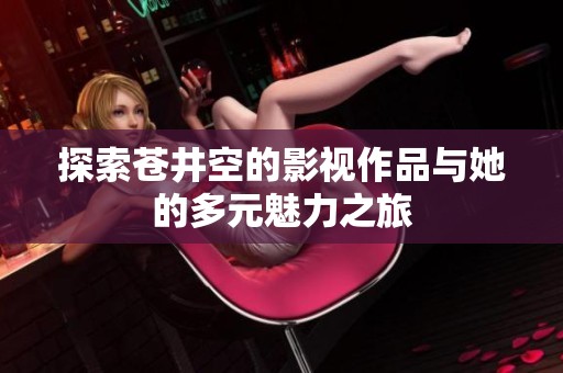 探索苍井空的影视作品与她的多元魅力之旅