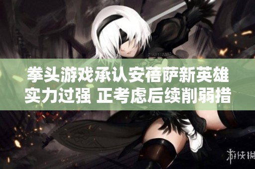 拳头游戏承认安蓓萨新英雄实力过强 正考虑后续削弱措施