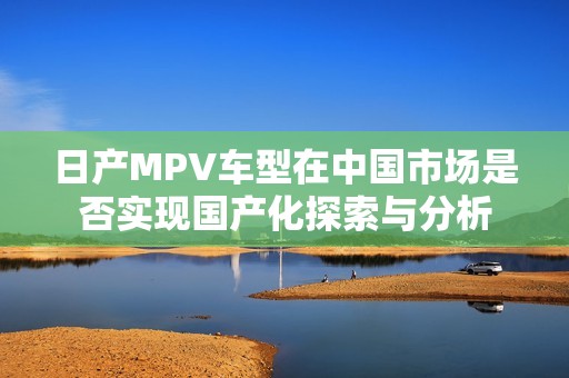 日产MPV车型在中国市场是否实现国产化探索与分析