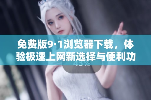 免费版9·1浏览器下载，体验极速上网新选择与便利功能