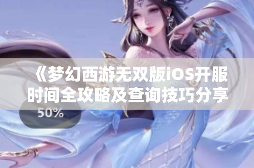 《梦幻西游无双版iOS开服时间全攻略及查询技巧分享》