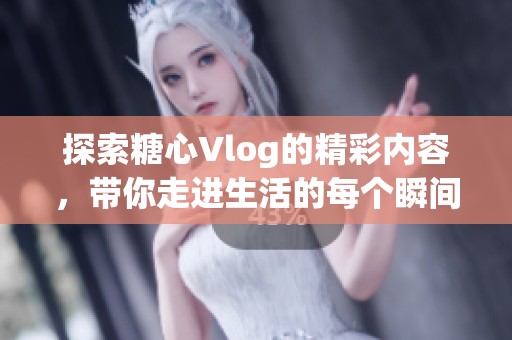 探索糖心Vlog的精彩内容，带你走进生活的每个瞬间