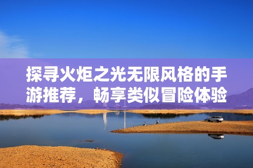 探寻火炬之光无限风格的手游推荐，畅享类似冒险体验的最佳选择