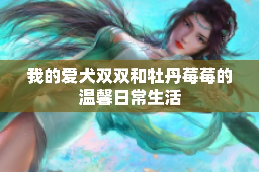 我的爱犬双双和牡丹莓莓的温馨日常生活