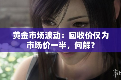 黄金市场波动：回收价仅为市场价一半，何解？