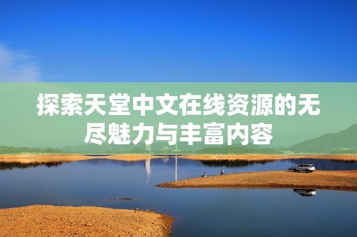 探索天堂中文在线资源的无尽魅力与丰富内容