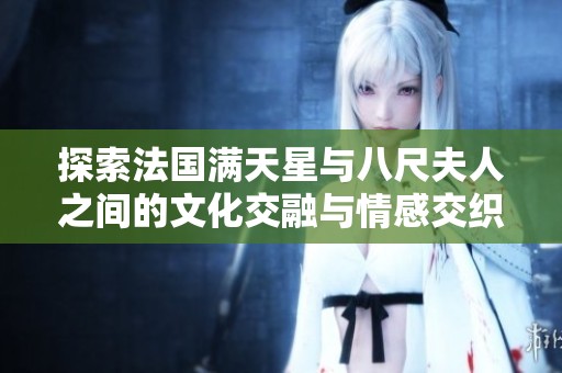 探索法国满天星与八尺夫人之间的文化交融与情感交织