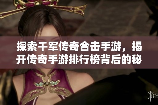 探索千军传奇合击手游，揭开传奇手游排行榜背后的秘密与魅力