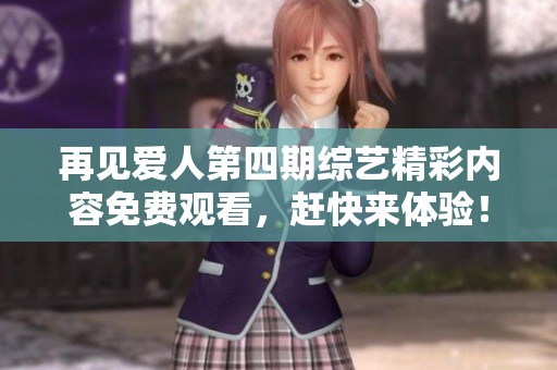 再见爱人第四期综艺精彩内容免费观看，赶快来体验！