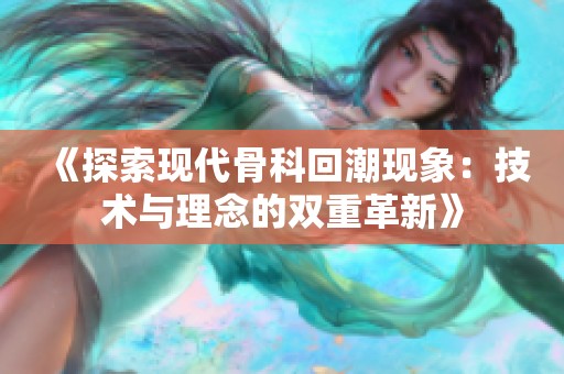 《探索现代骨科回潮现象：技术与理念的双重革新》