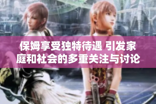 保姆享受独特待遇 引发家庭和社会的多重关注与讨论