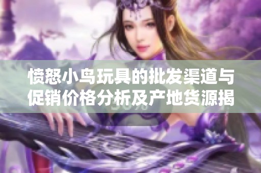 愤怒小鸟玩具的批发渠道与促销价格分析及产地货源揭示