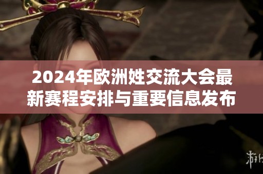 2024年欧洲姓交流大会最新赛程安排与重要信息发布