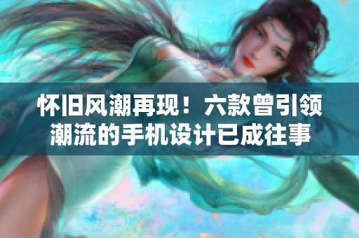 怀旧风潮再现！六款曾引领潮流的手机设计已成往事