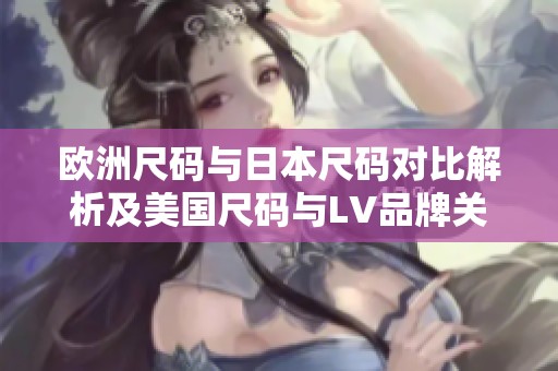 欧洲尺码与日本尺码对比解析及美国尺码与LV品牌关系