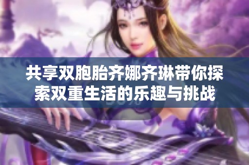 共享双胞胎齐娜齐琳带你探索双重生活的乐趣与挑战
