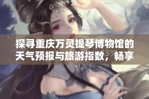 探寻重庆万灵提琴博物馆的天气预报与旅游指数，畅享历史气温变迁