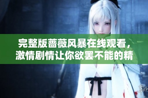 完整版蔷薇风暴在线观看，激情剧情让你欲罢不能的精彩体验