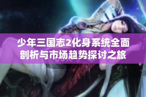 少年三国志2化身系统全面剖析与市场趋势探讨之旅