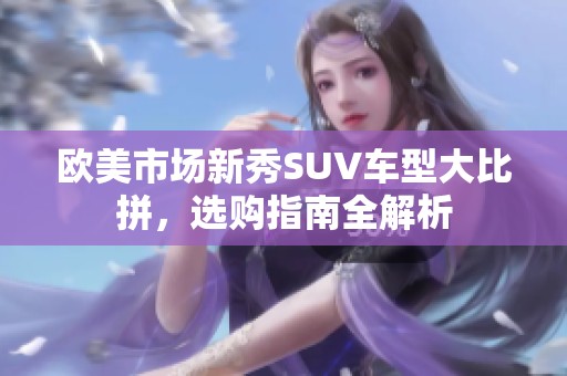 欧美市场新秀SUV车型大比拼，选购指南全解析