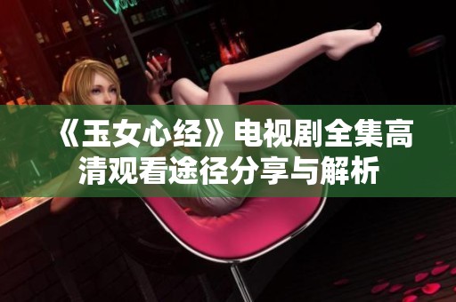 《玉女心经》电视剧全集高清观看途径分享与解析