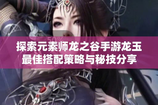探索元素师龙之谷手游龙玉最佳搭配策略与秘技分享