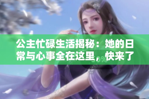公主忙碌生活揭秘：她的日常与心事全在这里，快来了解吧！