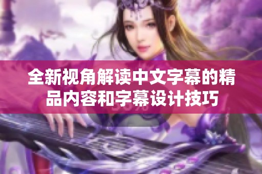 全新视角解读中文字幕的精品内容和字幕设计技巧