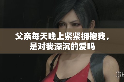 父亲每天晚上紧紧拥抱我，是对我深沉的爱吗