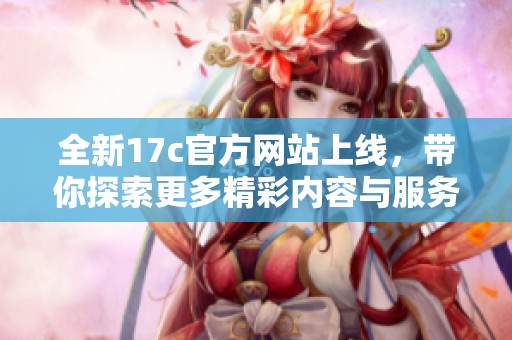 全新17c官方网站上线，带你探索更多精彩内容与服务！