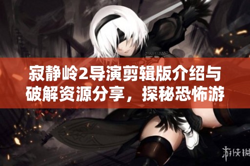 寂静岭2导演剪辑版介绍与破解资源分享，探秘恐怖游戏魅力