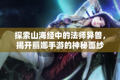 探索山海经中的法师异兽，揭开丽娜手游的神秘面纱