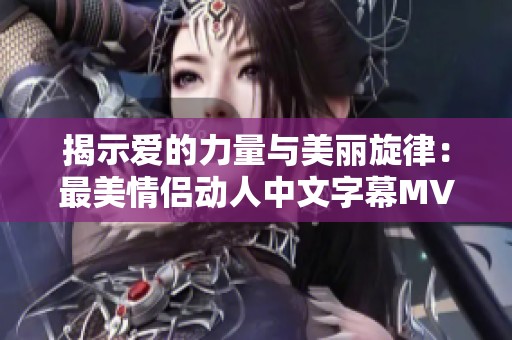 揭示爱的力量与美丽旋律：最美情侣动人中文字幕MV篇章