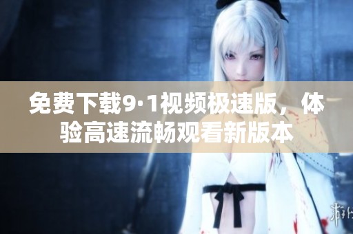 免费下载9·1视频极速版，体验高速流畅观看新版本