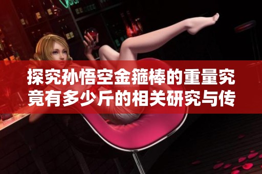 探究孙悟空金箍棒的重量究竟有多少斤的相关研究与传说