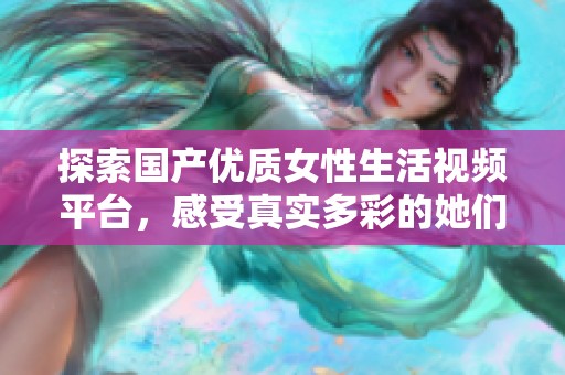 探索国产优质女性生活视频平台，感受真实多彩的她们