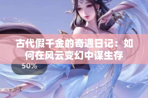 古代假千金的奇遇日记：如何在风云变幻中谋生存