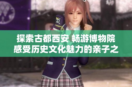 探索古都西安 畅游博物院感受历史文化魅力的亲子之旅