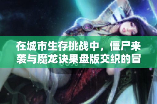 在城市生存挑战中，僵尸来袭与魔龙诀果盘版交织的冒险之旅