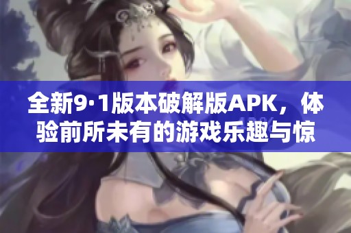 全新9·1版本破解版APK，体验前所未有的游戏乐趣与惊喜