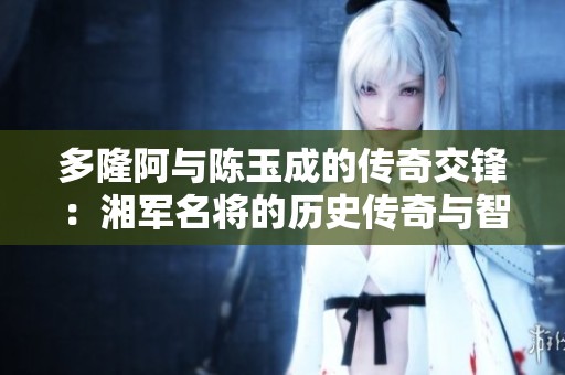 多隆阿与陈玉成的传奇交锋：湘军名将的历史传奇与智慧对决