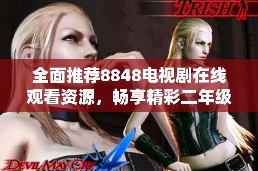 全面推荐8848电视剧在线观看资源，畅享精彩二年级精彩剧集
