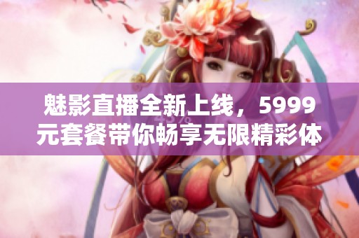 魅影直播全新上线，5999元套餐带你畅享无限精彩体验