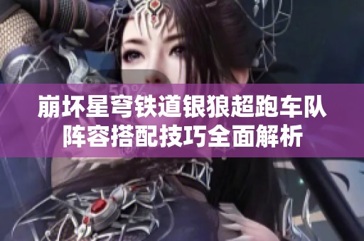 崩坏星穹铁道银狼超跑车队阵容搭配技巧全面解析