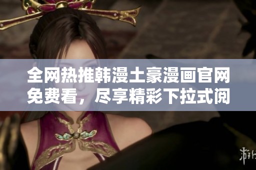 全网热推韩漫土豪漫画官网免费看，尽享精彩下拉式阅读体验