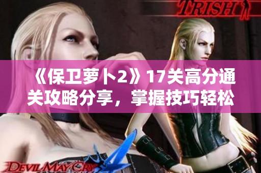 《保卫萝卜2》17关高分通关攻略分享，掌握技巧轻松过关！
