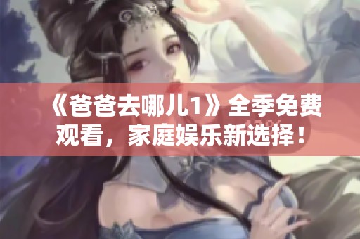 《爸爸去哪儿1》全季免费观看，家庭娱乐新选择！
