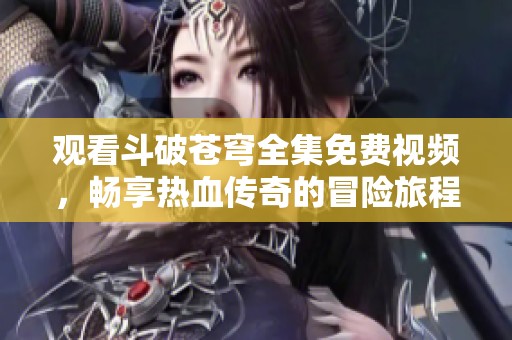 观看斗破苍穹全集免费视频，畅享热血传奇的冒险旅程