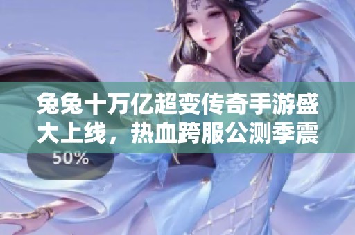 兔兔十万亿超变传奇手游盛大上线，热血跨服公测季震撼来袭！