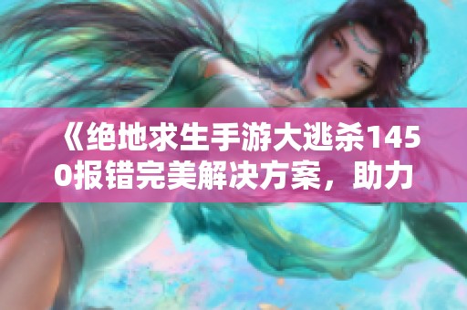 《绝地求生手游大逃杀1450报错完美解决方案，助力玩家重返战场巅峰》